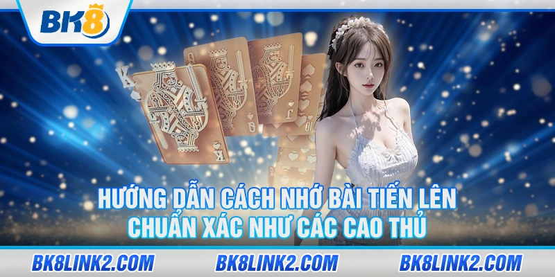 Hướng dẫn cách nhớ bài tiến lên chuẩn xác như các cao thủ